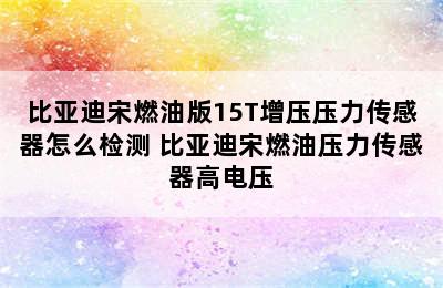 比亚迪宋燃油版15T增压压力传感器怎么检测 比亚迪宋燃油压力传感器高电压